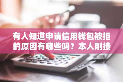 有人知道申请信用钱包被拒的原因有哪些吗？本人刚接到通知被拒绝了。