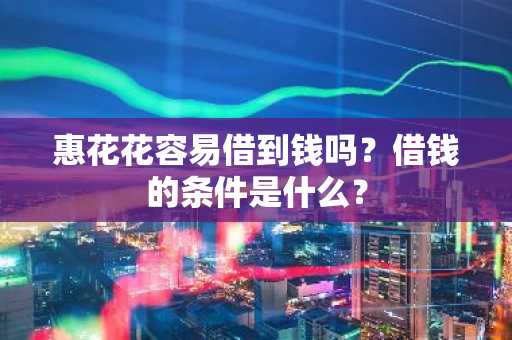 惠花花容易借到钱吗？借钱的条件是什么？