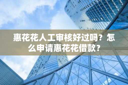 惠花花人工审核好过吗？怎么申请惠花花借款？