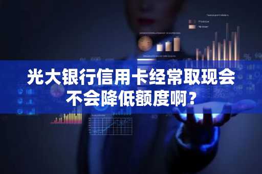 光大银行信用卡经常取现会不会降低额度啊？