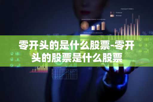 零开头的是什么股票-零开头的股票是什么股票