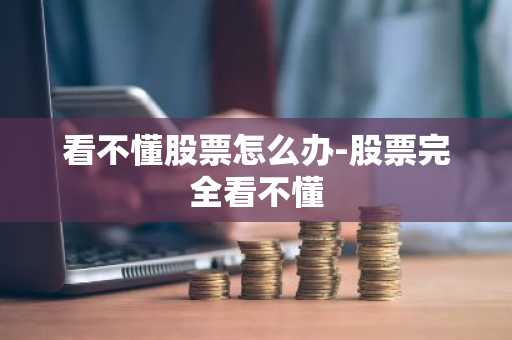 看不懂股票怎么办-股票完全看不懂