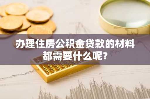 办理住房公积金贷款的材料都需要什么呢？