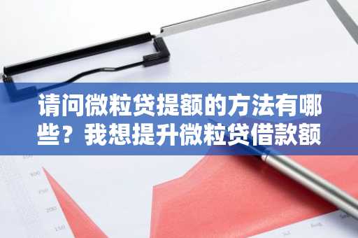 请问微粒贷提额的方法有哪些？我想提升微粒贷借款额度。