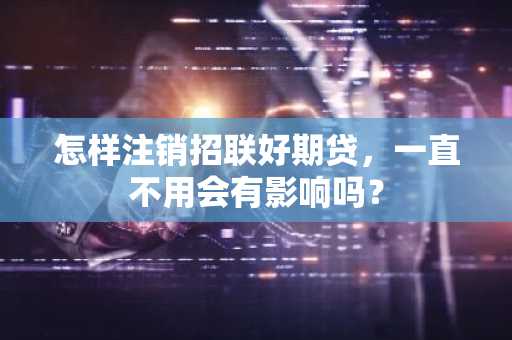 怎样注销招联好期贷，一直不用会有影响吗？