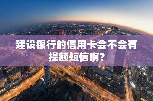 建设银行的信用卡会不会有提额短信啊？