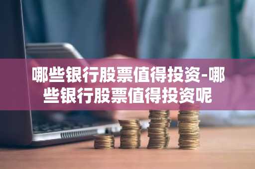 哪些银行股票值得投资-哪些银行股票值得投资呢