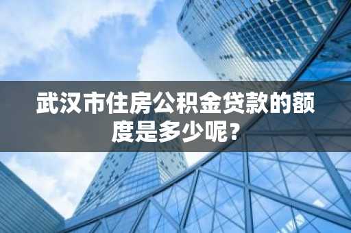武汉市住房公积金贷款的额度是多少呢？