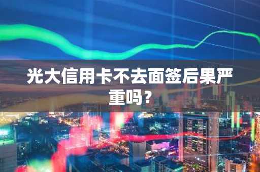光大信用卡不去面签后果严重吗？