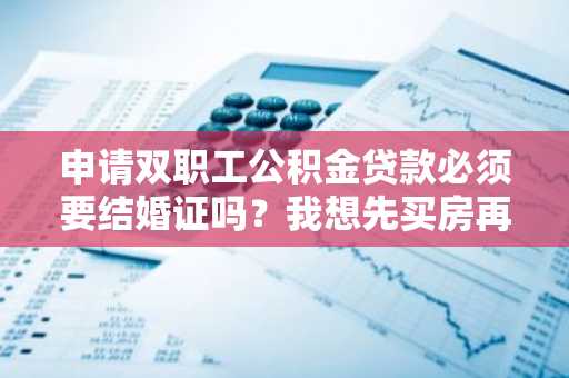 申请双职工公积金贷款必须要结婚证吗？我想先买房再结婚。