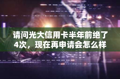 请问光大信用卡半年前绝了4次，现在再申请会怎么样？
