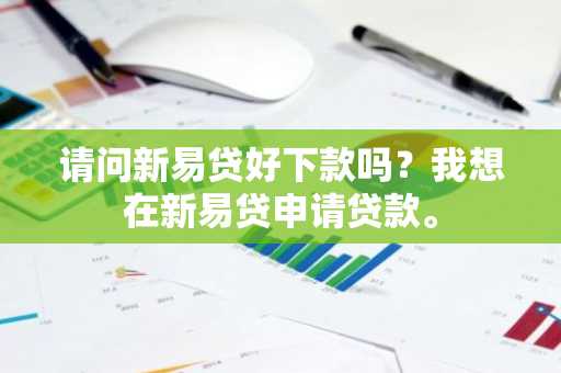 请问新易贷好下款吗？我想在新易贷申请贷款。