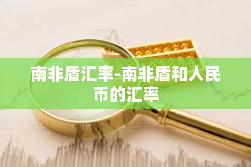 南非盾汇率-南非盾和人民币的汇率