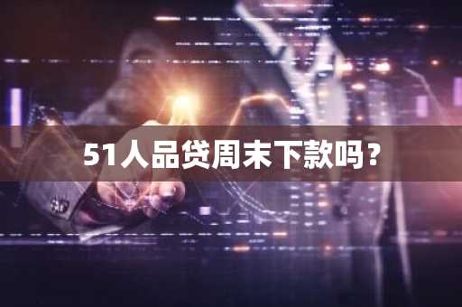 51人品贷周末下款吗？