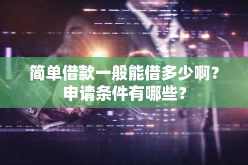 简单借款一般能借多少啊？申请条件有哪些？