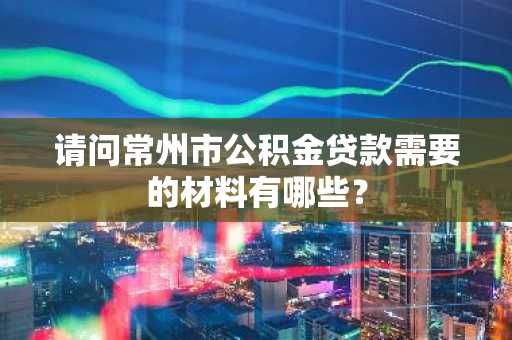 请问常州市公积金贷款需要的材料有哪些？