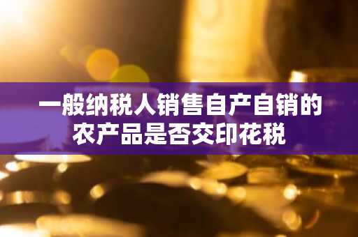 一般纳税人销售自产自销的农产品是否交印花税