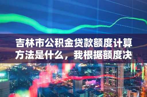 吉林市公积金贷款额度计算方法是什么，我根据额度决定买什么房