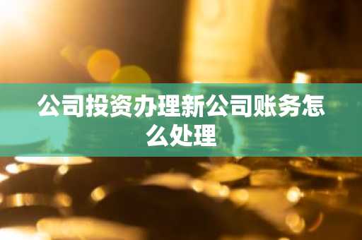 公司投资办理新公司账务怎么处理