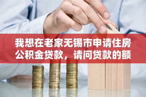 我想在老家无锡市申请住房公积金贷款，请问贷款的额度是多少？