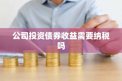 公司投资债券收益需要纳税吗