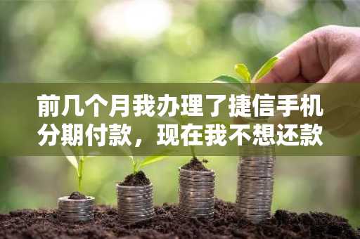 前几个月我办理了捷信手机分期付款，现在我不想还款了，会有什么后果吗？