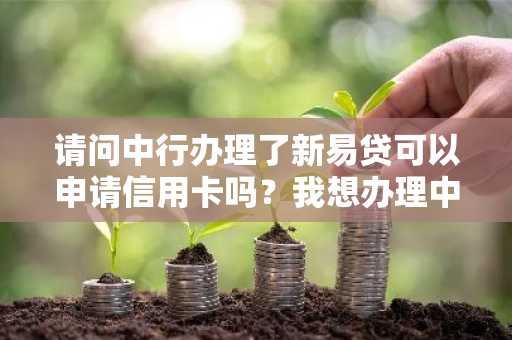 请问中行办理了新易贷可以申请信用卡吗？我想办理中行信用卡。