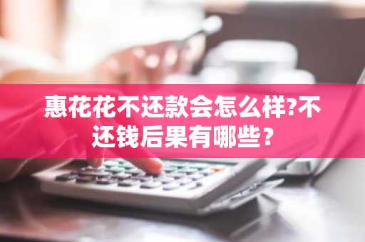 惠花花不还款会怎么样?不还钱后果有哪些？