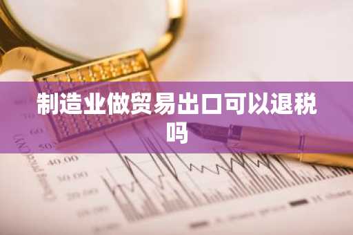 制造业做贸易出口可以退税吗