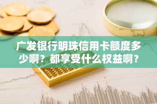 广发银行明珠信用卡额度多少啊？都享受什么权益啊？