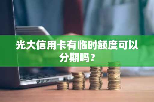 光大信用卡有临时额度可以分期吗？