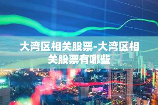 大湾区相关股票-大湾区相关股票有哪些