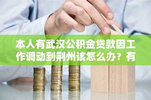 本人有武汉公积金贷款因工作调动到荆州该怎么办？有什么好的办法吗。