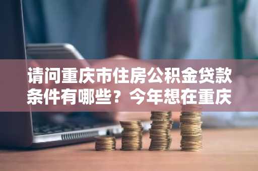请问重庆市住房公积金贷款条件有哪些？今年想在重庆买房。