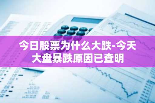 今日股票为什么大跌-今天大盘暴跌原因已查明