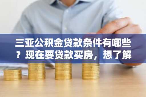 三亚公积金贷款条件有哪些？现在要贷款买房，想了解一下贷款条件有哪些。