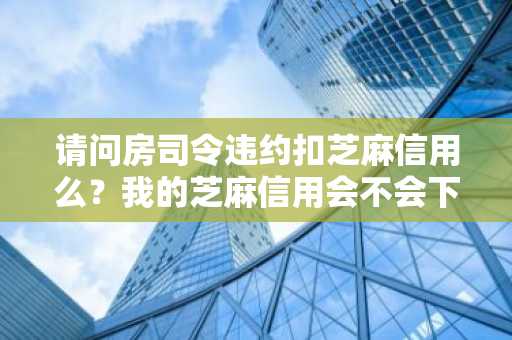 请问房司令违约扣芝麻信用么？我的芝麻信用会不会下降啊。
