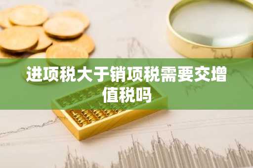 进项税大于销项税需要交增值税吗