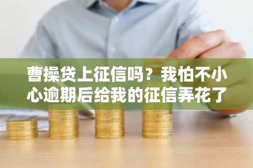 曹操贷上征信吗？我怕不小心逾期后给我的征信弄花了。