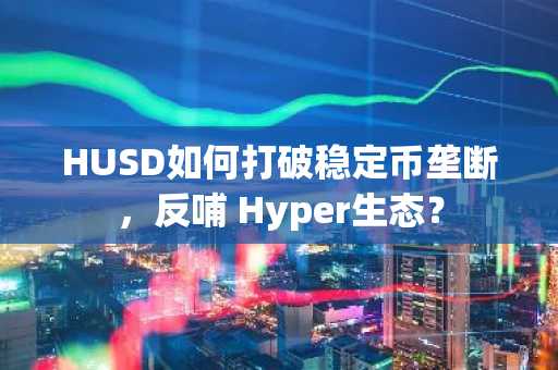 HUSD如何打破稳定币垄断，反哺 Hyper生态？