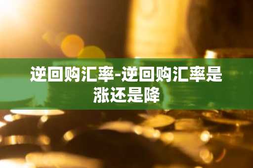 逆回购汇率-逆回购汇率是涨还是降