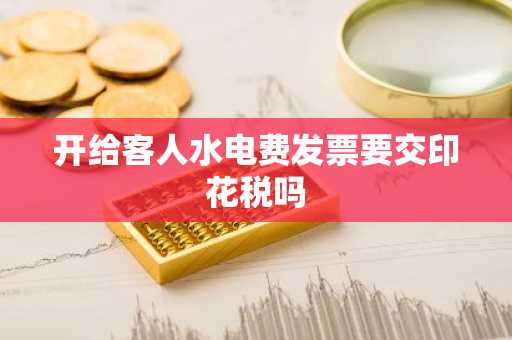 开给客人水电费发票要交印花税吗