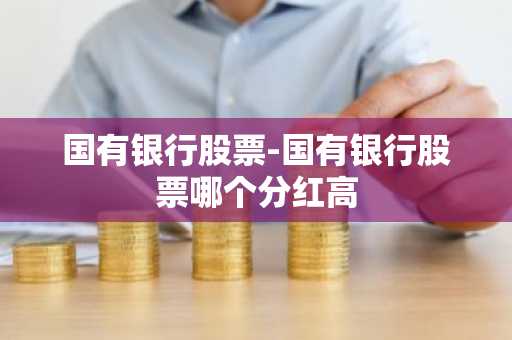 国有银行股票-国有银行股票哪个分红高