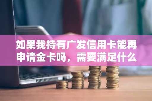 如果我持有广发信用卡能再申请金卡吗，需要满足什么条件？