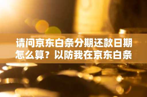 请问京东白条分期还款日期怎么算？以防我在京东白条逾期还款。