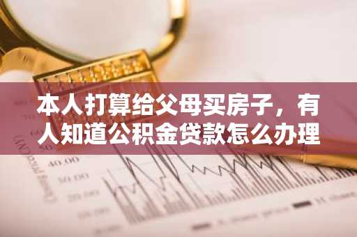 本人打算给父母买房子，有人知道公积金贷款怎么办理吗？