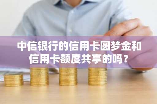 中信银行的信用卡圆梦金和信用卡额度共享的吗？