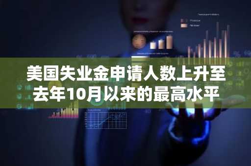 美国失业金申请人数上升至去年10月以来的最高水平