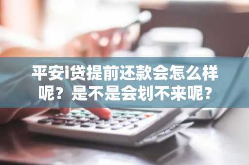 平安i贷提前还款会怎么样呢？是不是会划不来呢？