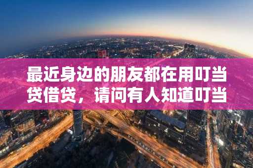 最近身边的朋友都在用叮当贷借贷，请问有人知道叮当贷贷款流程是什么？
